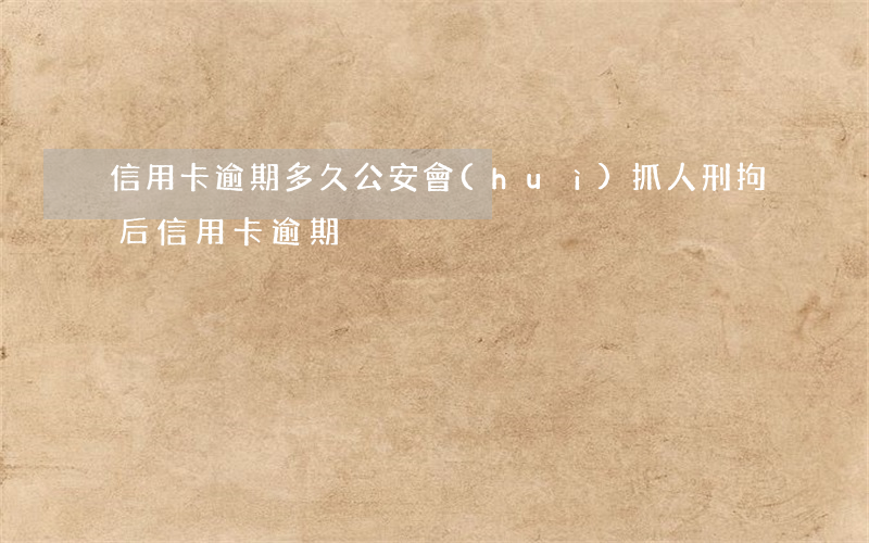 信用卡逾期多久公安會(huì)抓人(刑拘后信用卡逾期)