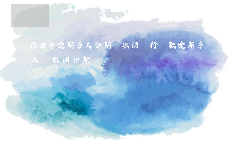 信用卡逾期多久分期會取消(銀行貸款逾期多久會取消分期)