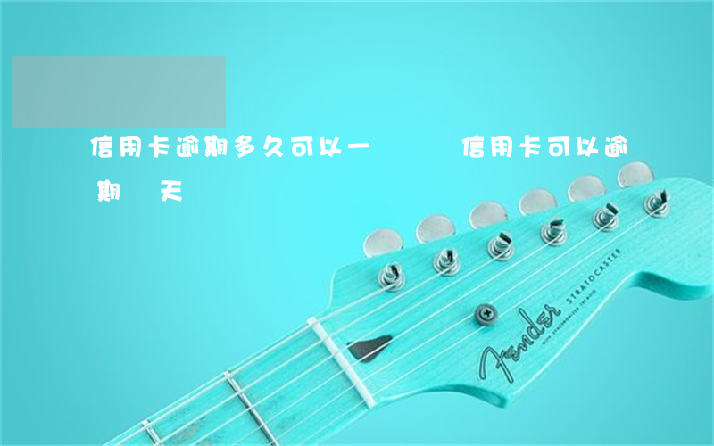 信用卡逾期多久可以一點還(還信用卡可以逾期幾天)