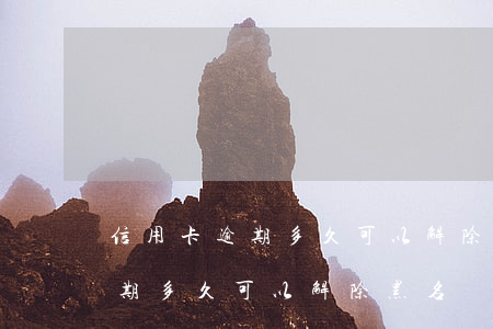 信用卡逾期多久可以解除黑名單-信用卡逾期多久可以解除黑名單呢