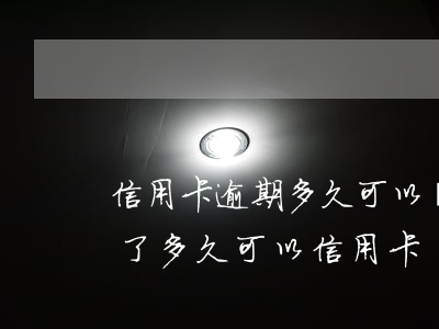 信用卡逾期多久可以貸(貸款逾期過,已經還清了多久可以信用卡)