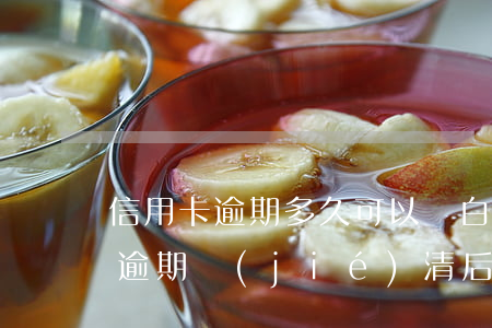 信用卡逾期多久可以辦白卡(嚴(yán)重逾期結(jié)清后多久可以辦信用卡)