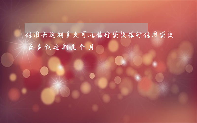 信用卡逾期多久可以银行贷款(银行信用贷款最多能逾期几个月)