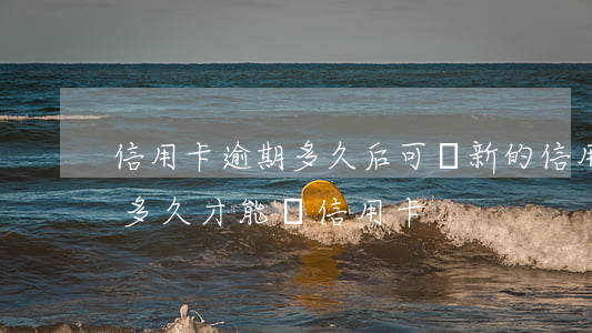 信用卡逾期多久后可辦新的信用卡(有過逾期多久才能辦信用卡)