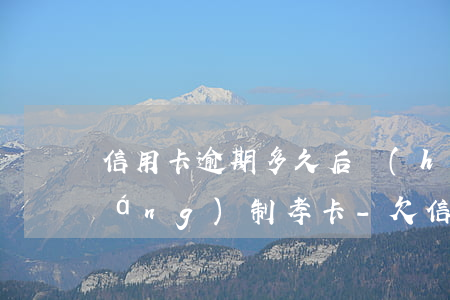 信用卡逾期多久后會(huì)被強(qiáng)制孝卡-欠信用卡逾期多久后會(huì)黑名單