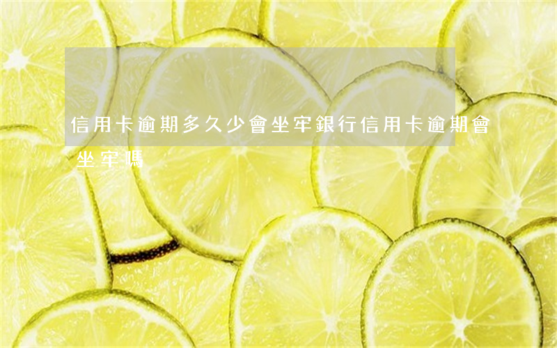 信用卡逾期多久少會坐牢(銀行信用卡逾期會坐牢嗎)