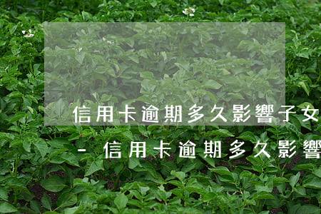 信用卡逾期多久影響子女上大學(xué)-信用卡逾期多久影響子女上大學(xué)政審