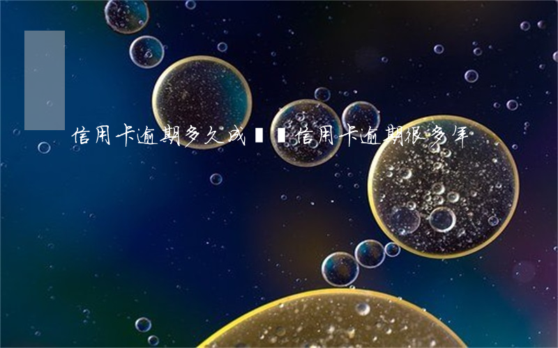 信用卡逾期多久成龍賴(信用卡逾期很多年)