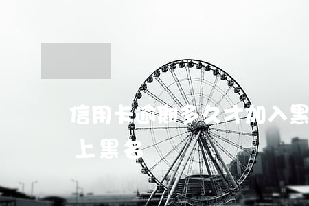 信用卡逾期多久才加入黑名單(欠信用卡多久上黑名單)
