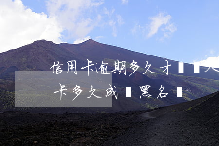 信用卡逾期多久才會進入黑名單(信用欠信用卡多久成為黑名單)