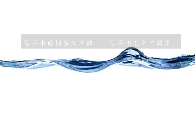 信用卡逾期多久才算壞賬(信用卡怎么才算是逾期)