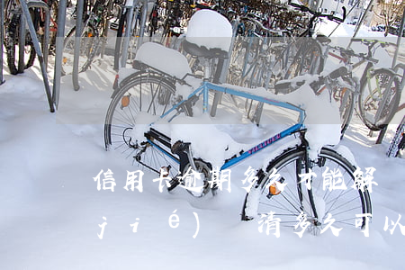 信用卡逾期多久才能解凍(信用卡逾期凍結(jié)還清多久可以解凍正常使用)