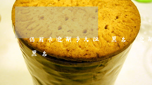 信用卡逾期多久拉進黑名單(逾期多久被拉入黑名單)