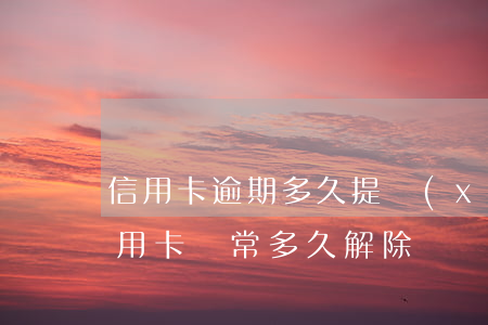 信用卡逾期多久提現(xiàn)(逾期后信用卡異常多久解除)