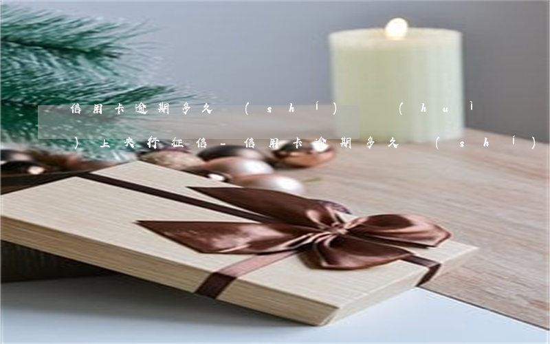 信用卡逾期多久時(shí)間會(huì)上央行征信-信用卡逾期多久時(shí)間會(huì)上央行征信