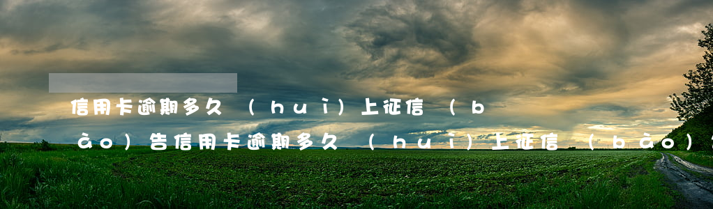 信用卡逾期多久會(huì)上征信報(bào)告(信用卡逾期多久會(huì)上征信報(bào)告網(wǎng))