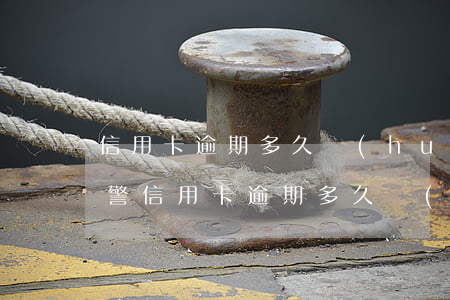 信用卡逾期多久會(huì)報(bào)警(信用卡逾期多久會(huì)報(bào)警立案)