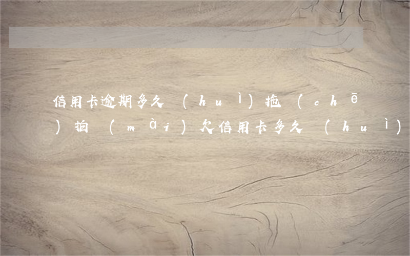信用卡逾期多久會(huì)拖車(chē)拍賣(mài)(欠信用卡多久會(huì)拍賣(mài)房子)