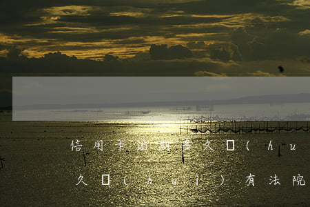 信用卡逾期多久會(huì)有傳票(逾期多久會(huì)有法院傳票)