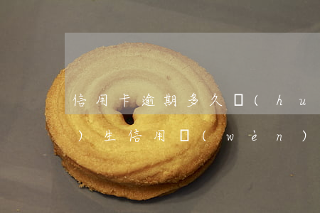 信用卡逾期多久會(huì)產(chǎn)生信用問(wèn)題-信用卡逾期多久會(huì)產(chǎn)生信用問(wèn)題呢