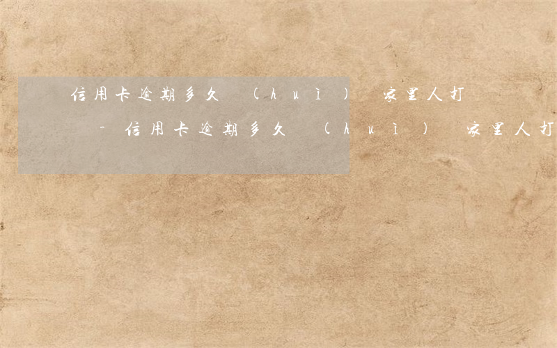 信用卡逾期多久會(huì)給家里人打電話-信用卡逾期多久會(huì)給家里人打電話催收
