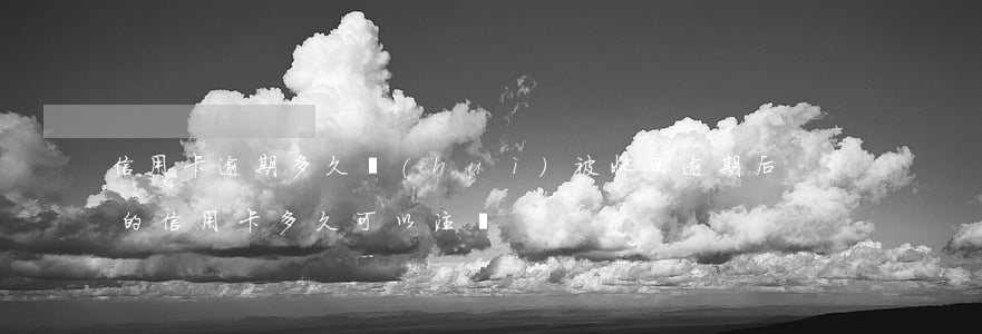 信用卡逾期多久會(huì)被收回(逾期后的信用卡,多久可以注銷)