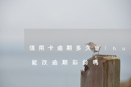 信用卡逾期多久會(huì)被用彩鈴(銀行能改逾期彩鈴嗎)