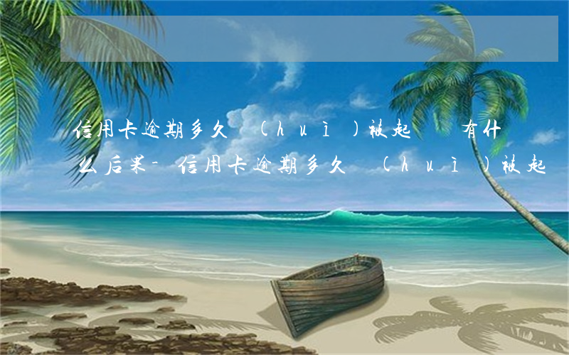 信用卡逾期多久會(huì)被起訴還有什么后果-“信用卡逾期多久會(huì)被起訴”
