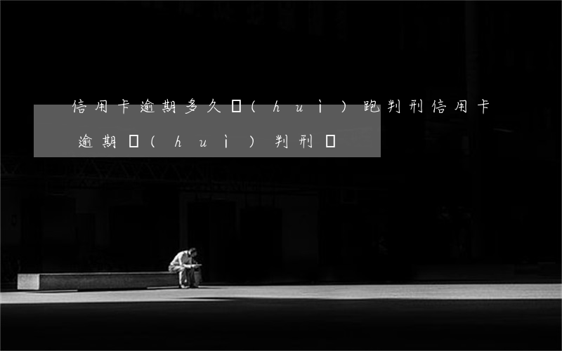 信用卡逾期多久會(huì)跑判刑(信用卡逾期會(huì)判刑嗎)