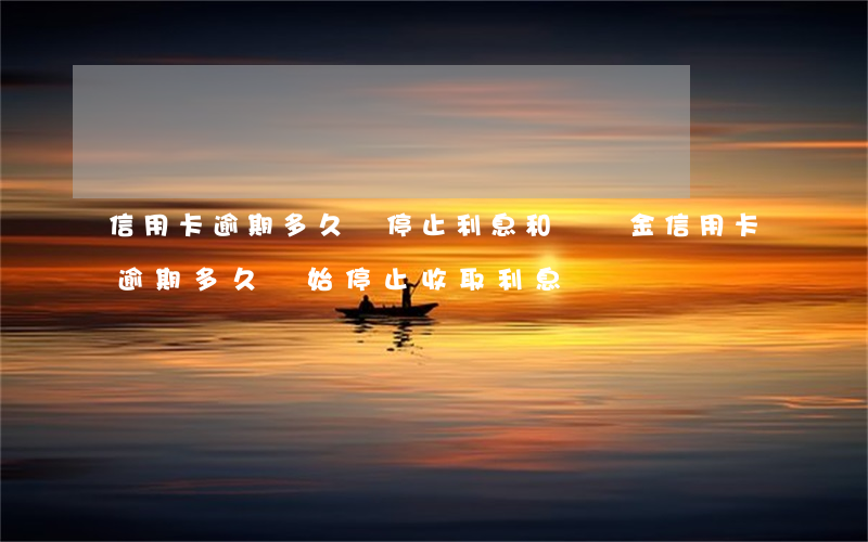 信用卡逾期多久會停止利息和違約金(信用卡逾期多久開始停止收取利息?)