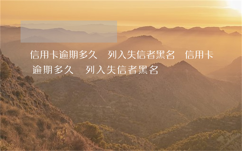 信用卡逾期多久會列入失信者黑名單(信用卡逾期多久會列入失信者黑名單)