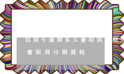 信用卡逾期多久會取消分期(信用卡逾期多久會取消分期資格)