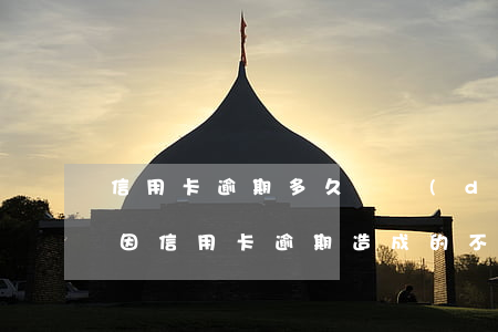 信用卡逾期多久會導(dǎo)致征信不良(因信用卡逾期造成的不良征信是否可以消除)