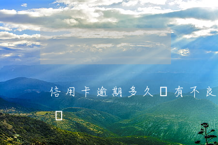 信用卡逾期多久會有不良(信用卡逾期了嚴重嗎)