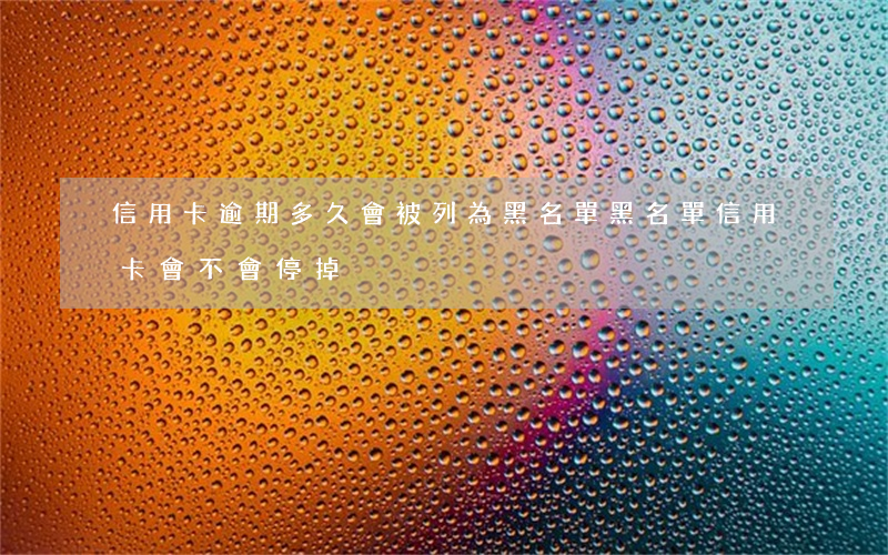 信用卡逾期多久會被列為黑名單(黑名單信用卡會不會停掉)