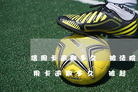 信用卡逾期多久會被法院執(zhí)行(“信用卡逾期多久會被起訴”)