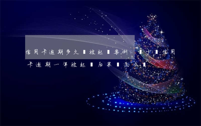信用卡逾期多久會被起訴案例-幾十萬信用卡逾期一年被起訴后果會怎么樣