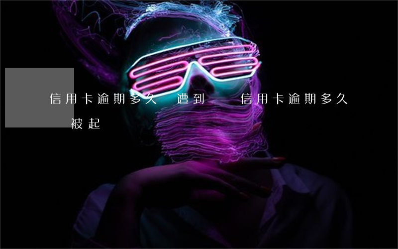 信用卡逾期多久會遭到訴訟(“信用卡逾期多久會被起訴”)