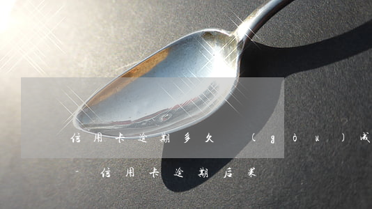 信用卡逾期多久構(gòu)成信用卡詐騙-信用卡 逾期 后果