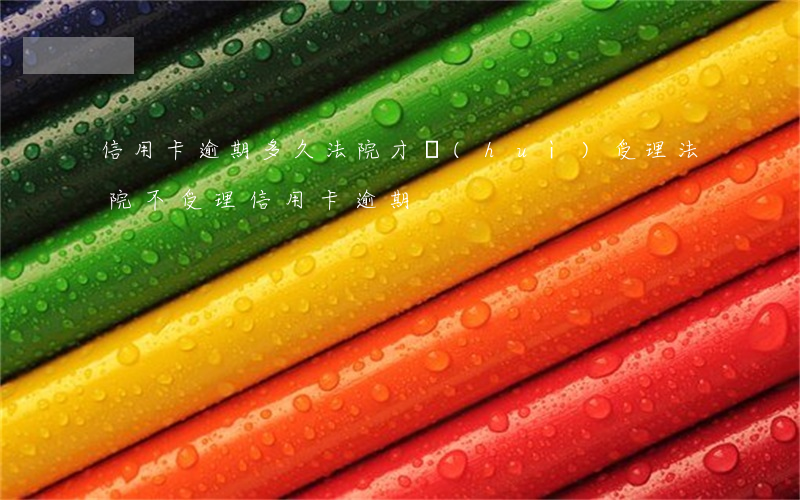 信用卡逾期多久法院才會(huì)受理 法院不受理信用卡逾期