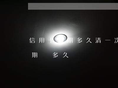 信用卡逾期多久清一次(你們的信用卡最長逾期過多久)