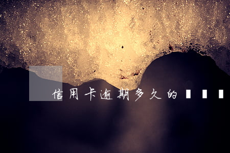 信用卡逾期多久的問題(長時間信用卡逾期)