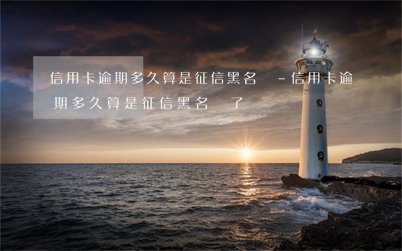 信用卡逾期多久算是征信黑名單-信用卡逾期多久算是征信黑名單了
