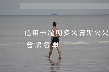 信用卡逾期多久算黑欠(欠信用卡逾期多久后會黑名單)