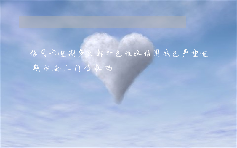 信用卡逾期多久转外包催收(信用钱包严重逾期后会上门催收吗?)