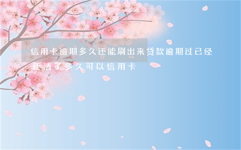 信用卡逾期多久还能刷出来(贷款逾期过,已经还清了多久可以信用卡)