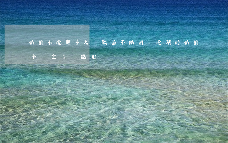 信用卡逾期多久還款后不能用-逾期的信用卡還完了還能用嗎