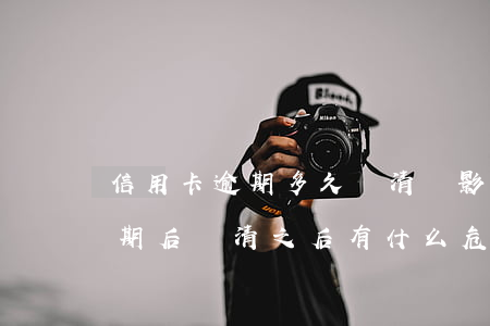 信用卡逾期多久還清會影響征信 欠信用卡逾期后還清之后有什么危害
