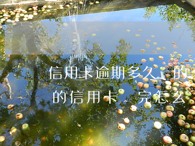 信用卡逾期多久還的債務才是本金(逾期幾年的信用卡還完怎么處理)
