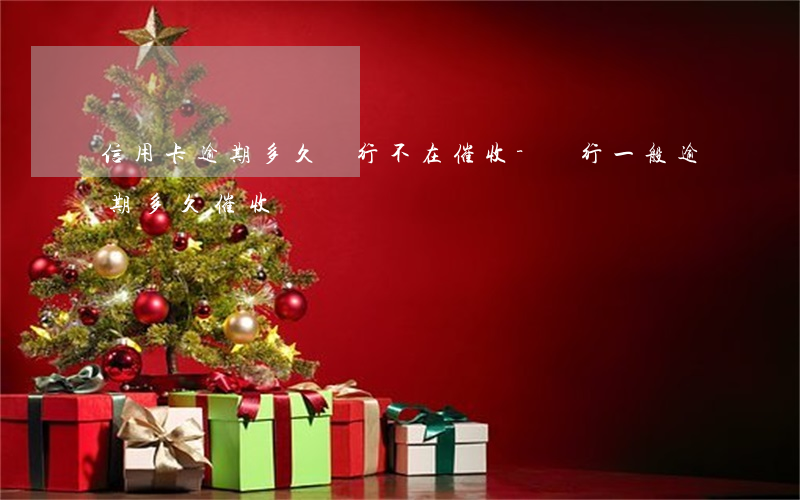 信用卡逾期多久銀行不在催收-銀行一般逾期多久催收
